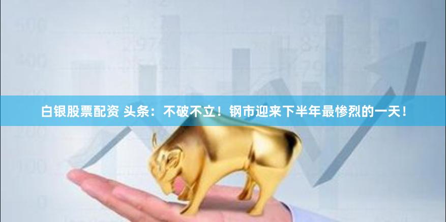 白银股票配资 头条：不破不立！钢市迎来下半年最惨烈的一天！