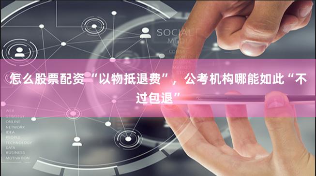 怎么股票配资 “以物抵退费”，公考机构哪能如此“不过包退”