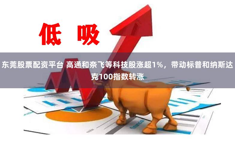 东莞股票配资平台 高通和奈飞等科技股涨超1%，带动标普和纳斯达克100指数转涨