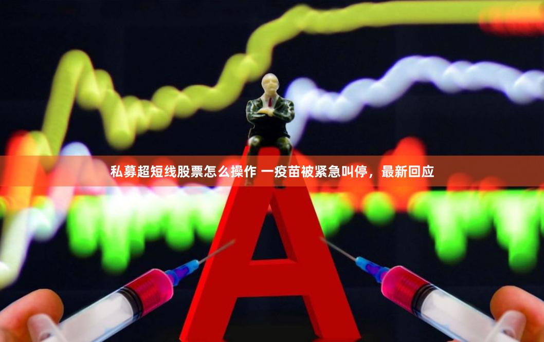 私募超短线股票怎么操作 一疫苗被紧急叫停，最新回应