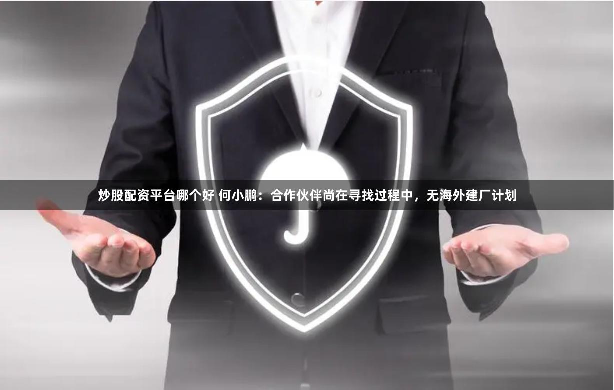 炒股配资平台哪个好 何小鹏：合作伙伴尚在寻找过程中，无海外建厂计划