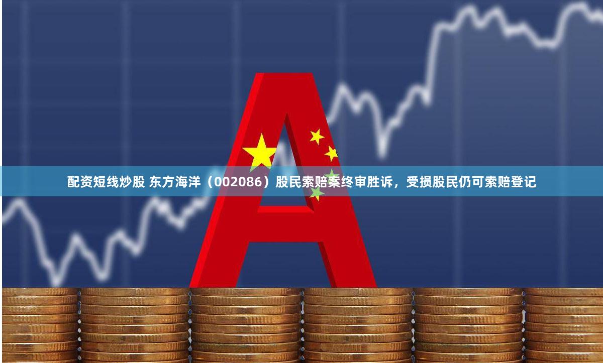 配资短线炒股 东方海洋（002086）股民索赔案终审胜诉，受损股民仍可索赔登记