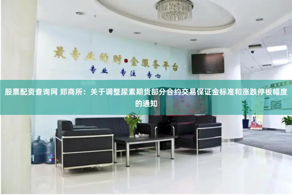 股票配资查询网 郑商所：关于调整尿素期货部分合约交易保证金标准和涨跌停板幅度的通知