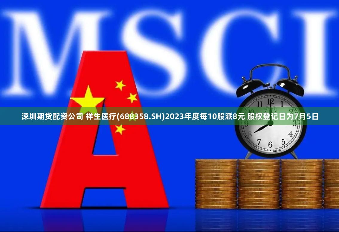 深圳期货配资公司 祥生医疗(688358.SH)2023年度每10股派8元 股权登记日为7月5日