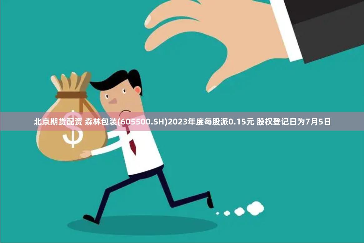 北京期货配资 森林包装(605500.SH)2023年度每股派0.15元 股权登记日为7月5日