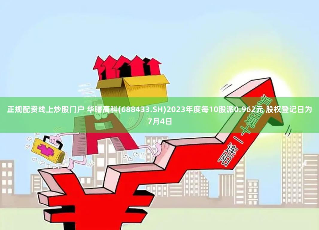 正规配资线上炒股门户 华曙高科(688433.SH)2023年度每10股派0.962元 股权登记日为7月4日