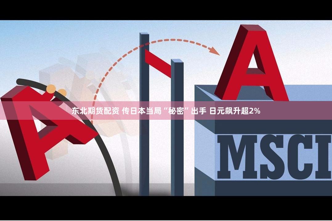 东北期货配资 传日本当局“秘密”出手 日元飙升超2%