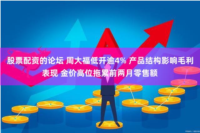 股票配资的论坛 周大福低开逾4% 产品结构影响毛利表现 金价高位拖累前两月零售额