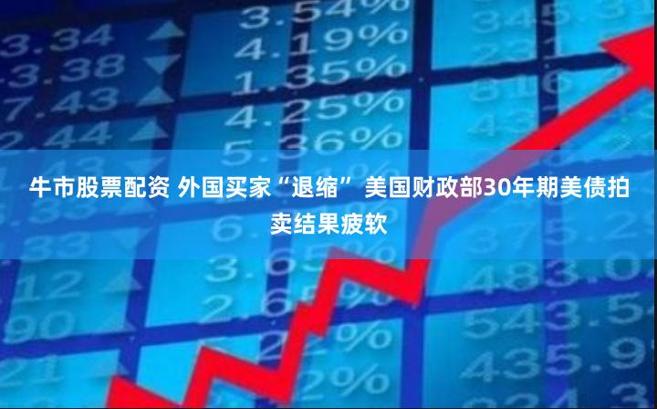 牛市股票配资 外国买家“退缩” 美国财政部30年期美债拍卖结果疲软