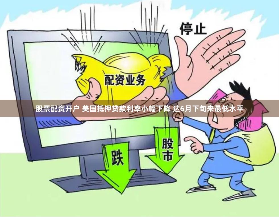 股票配资开户 美国抵押贷款利率小幅下降 达6月下旬来最低水平