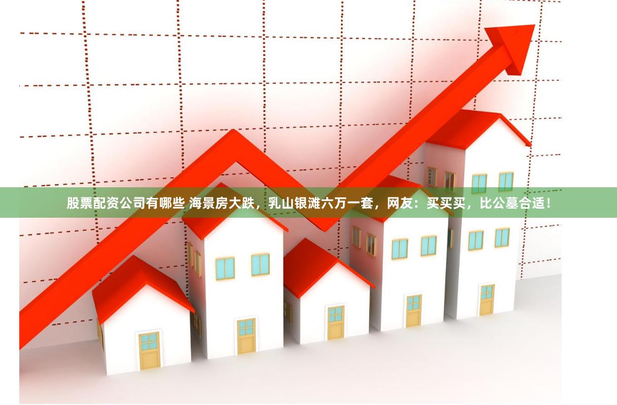 股票配资公司有哪些 海景房大跌，乳山银滩六万一套，网友：买买买，比公墓合适！
