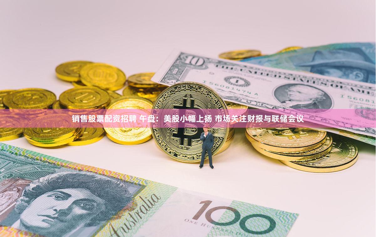 销售股票配资招聘 午盘：美股小幅上扬 市场关注财报与联储会议