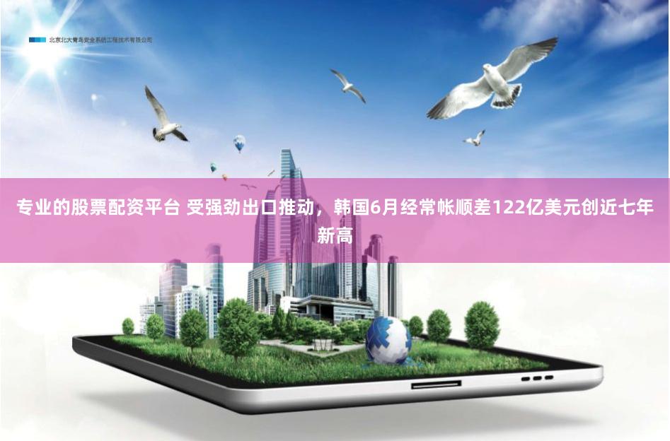 专业的股票配资平台 受强劲出口推动，韩国6月经常帐顺差122亿美元创近七年新高