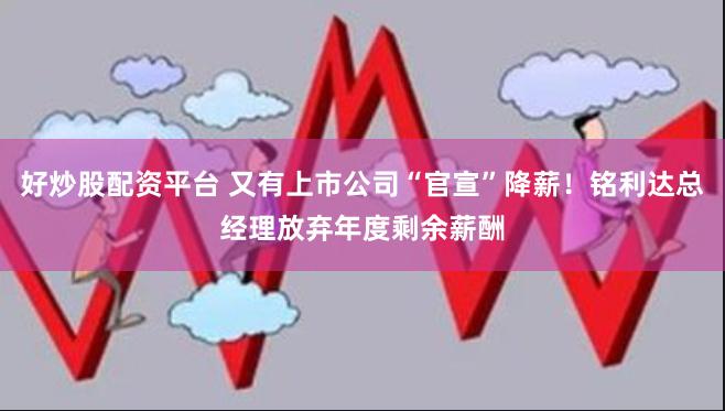好炒股配资平台 又有上市公司“官宣”降薪！铭利达总经理放弃年度剩余薪酬