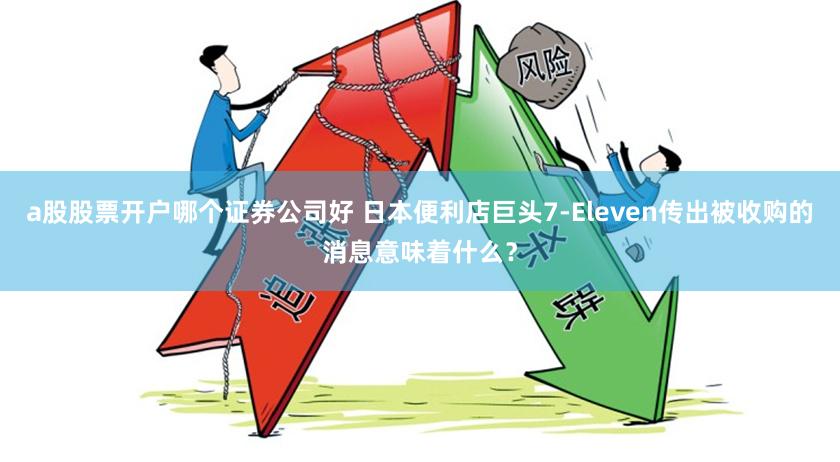 a股股票开户哪个证券公司好 日本便利店巨头7-Eleven传出被收购的消息意味着什么？
