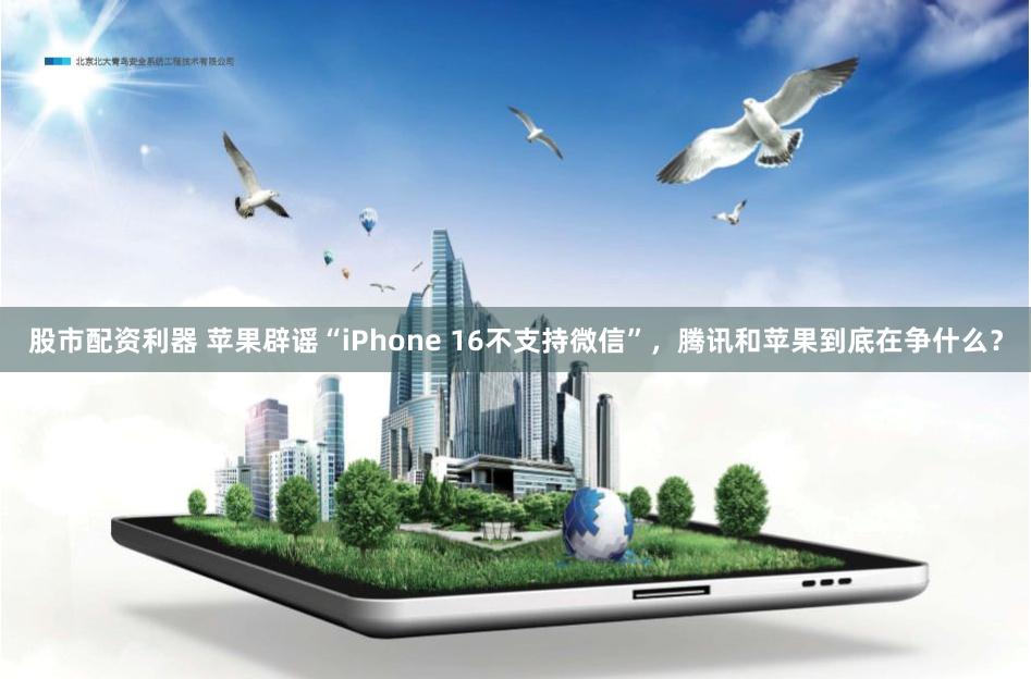 股市配资利器 苹果辟谣“iPhone 16不支持微信”，腾讯和苹果到底在争什么？