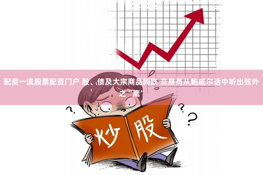 配资一流股票配资门户 股、债及大宗商品同跌 交易员从鲍威尔话中听出弦外之“鹰”