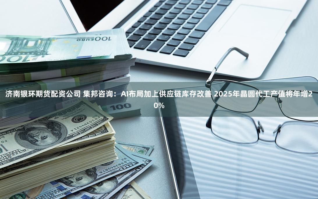 济南银环期货配资公司 集邦咨询：AI布局加上供应链库存改善 2025年晶圆代工产值将年增20%