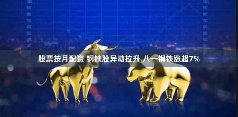股票按月配资 钢铁股异动拉升 八一钢铁涨超7%