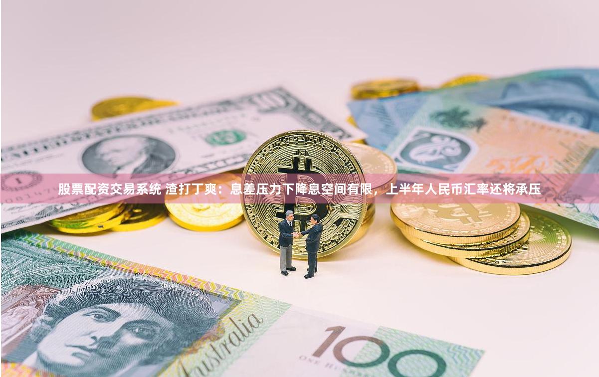 股票配资交易系统 渣打丁爽：息差压力下降息空间有限，上半年人民币汇率还将承压