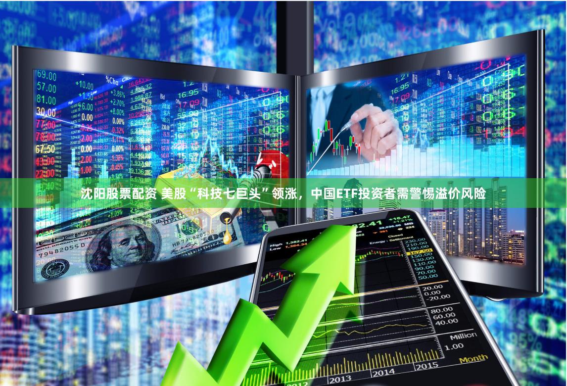沈阳股票配资 美股“科技七巨头”领涨，中国ETF投资者需警惕溢价风险