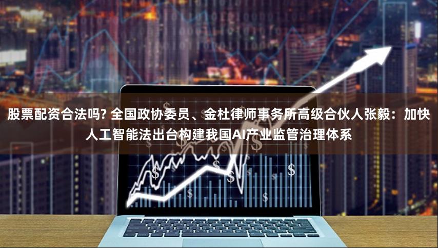 股票配资合法吗? 全国政协委员、金杜律师事务所高级合伙人张毅：加快人工智能法出台构建我国AI产业监管治理体系