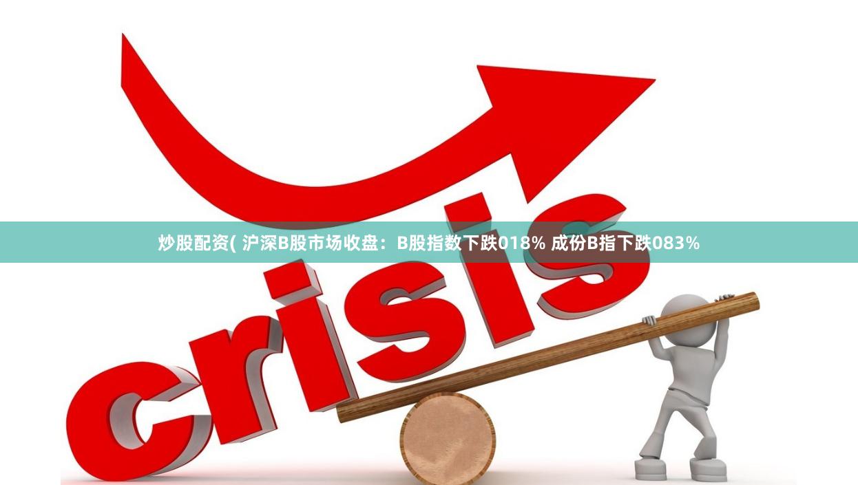 炒股配资( 沪深B股市场收盘：B股指数下跌018% 成份B指下跌083%