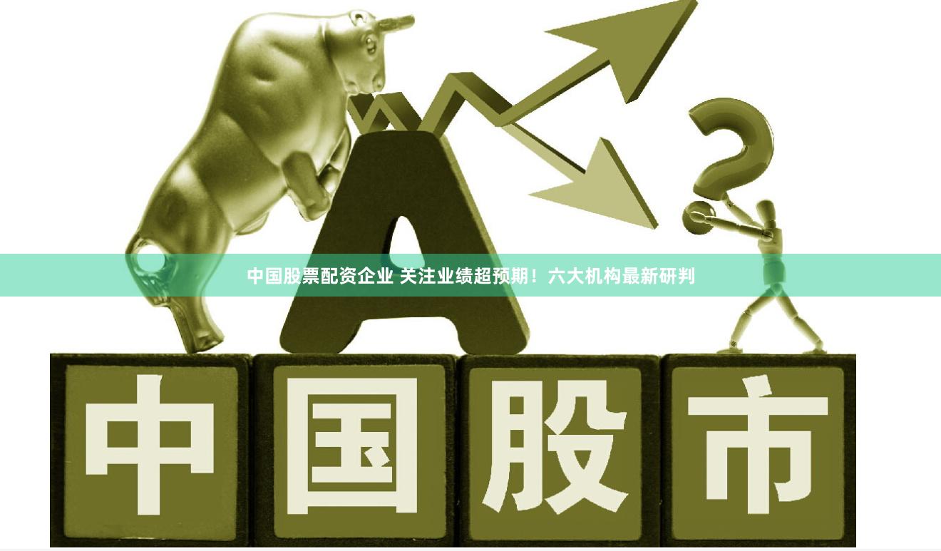 中国股票配资企业 关注业绩超预期！六大机构最新研判