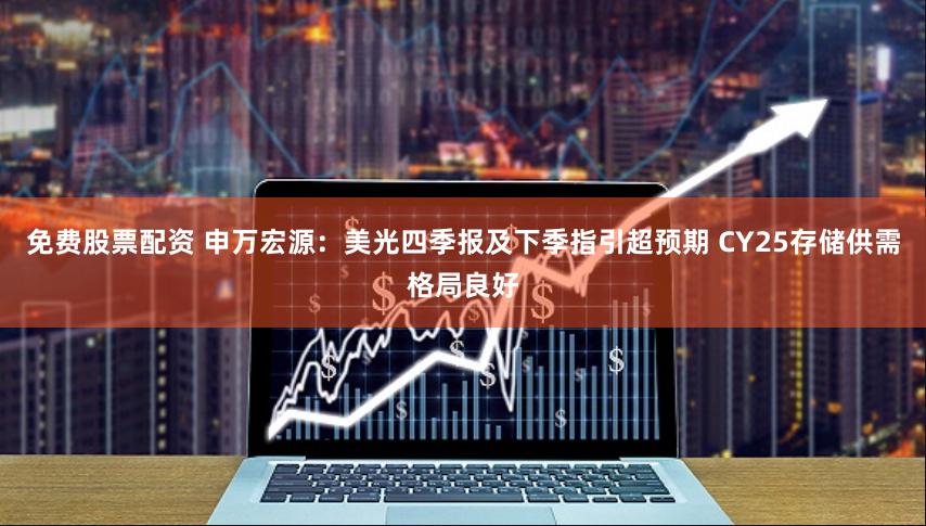 免费股票配资 申万宏源：美光四季报及下季指引超预期 CY25存储供需格局良好