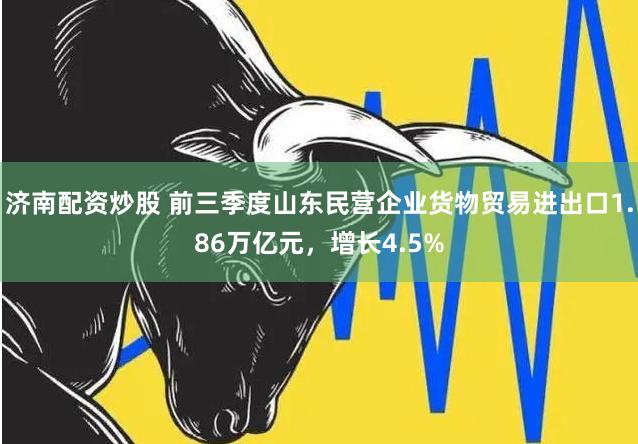 济南配资炒股 前三季度山东民营企业货物贸易进出口1.86万亿元，增长4.5%