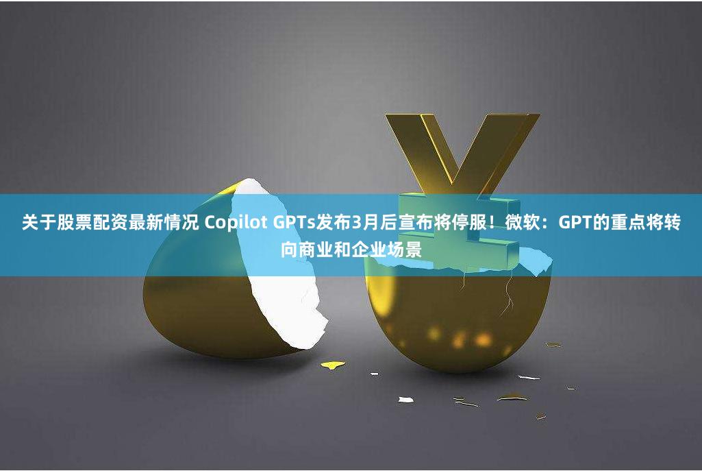 关于股票配资最新情况 Copilot GPTs发布3月后宣布将停服！微软：GPT的重点将转向商业和企业场景