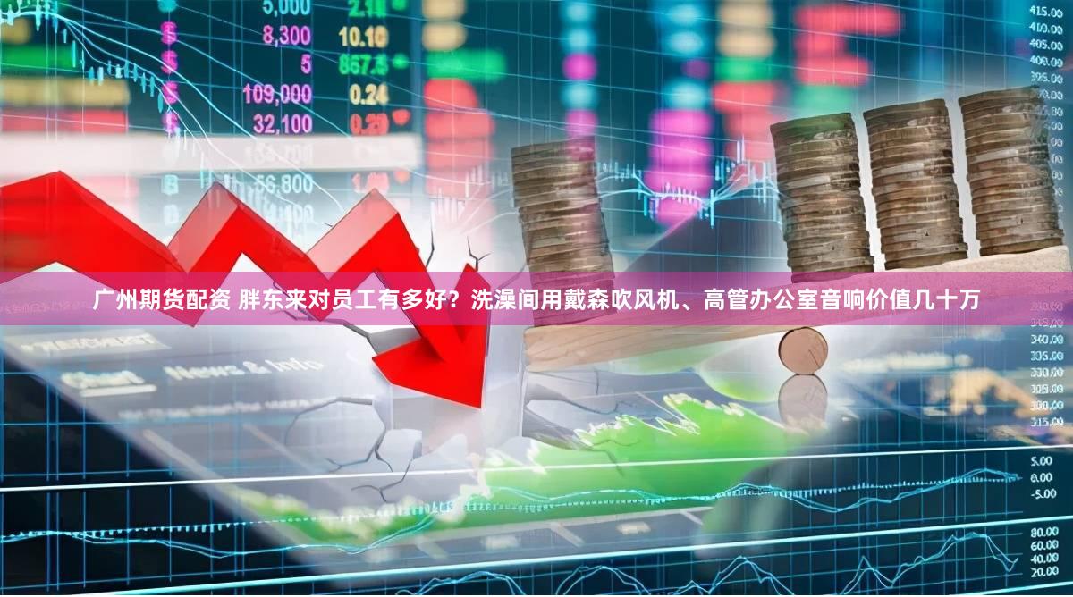 广州期货配资 胖东来对员工有多好？洗澡间用戴森吹风机、高管办公室音响价值几十万