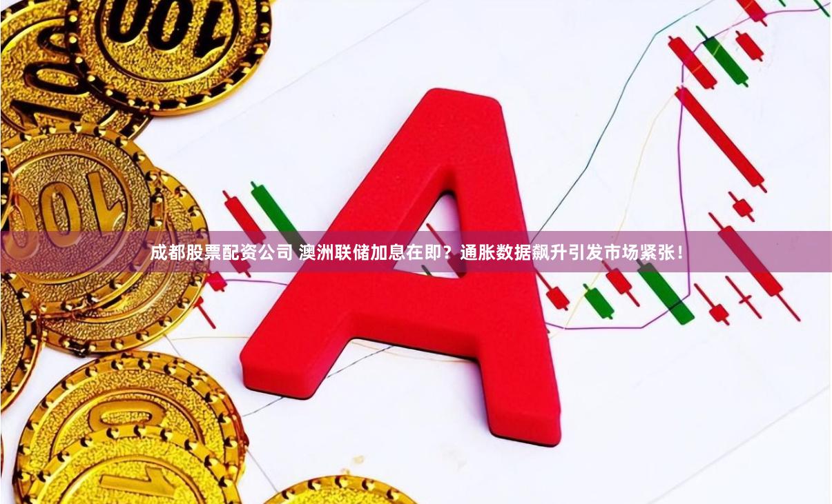 成都股票配资公司 澳洲联储加息在即？通胀数据飙升引发市场紧张！