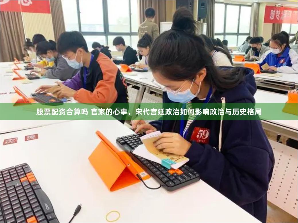 股票配资合算吗 官家的心事，宋代宫廷政治如何影响政治与历史格局