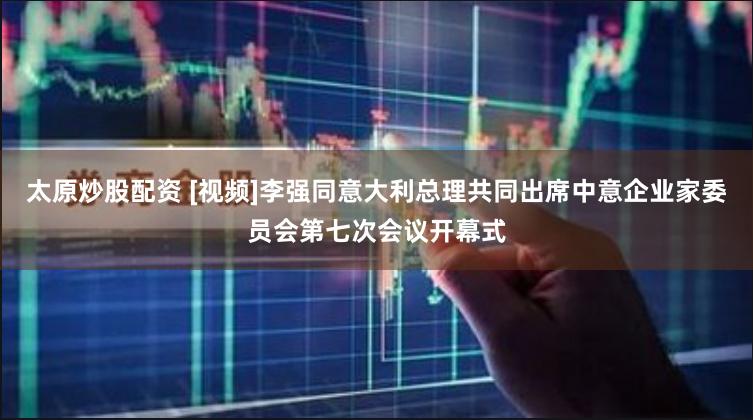 太原炒股配资 [视频]李强同意大利总理共同出席中意企业家委员会第七次会议开幕式