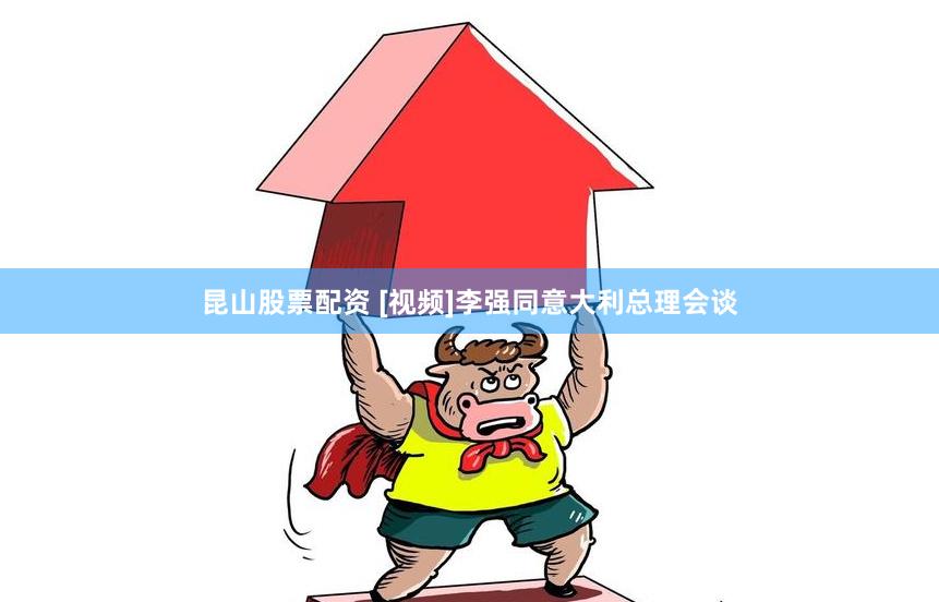昆山股票配资 [视频]李强同意大利总理会谈