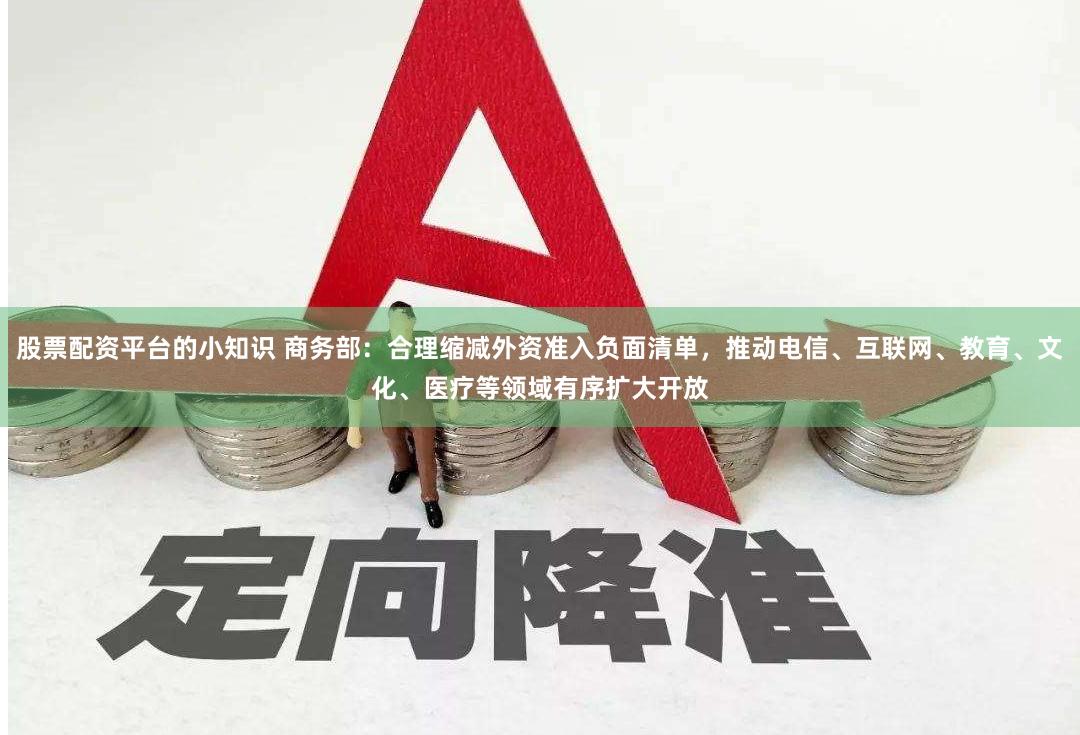 股票配资平台的小知识 商务部：合理缩减外资准入负面清单，推动电信、互联网、教育、文化、医疗等领域有序扩大开放