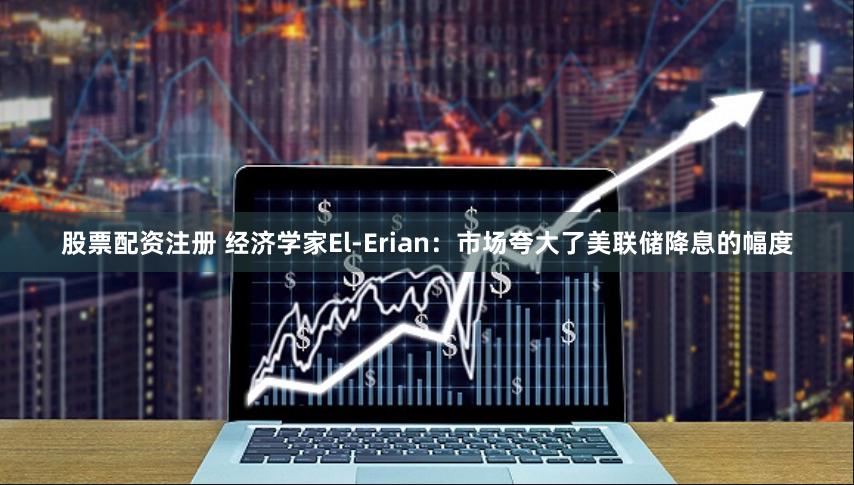 股票配资注册 经济学家El-Erian:市场夸大了美联储降息的幅度