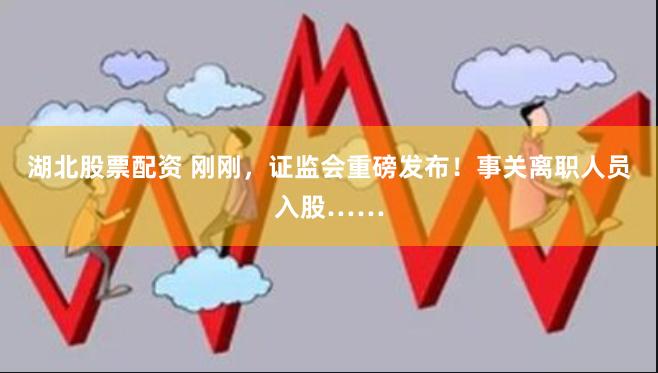 湖北股票配资 刚刚，证监会重磅发布！事关离职人员入股……
