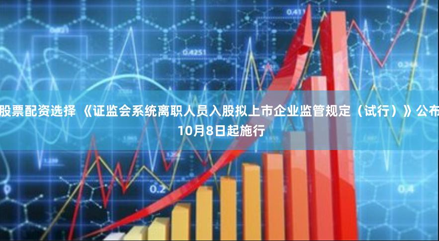 股票配资选择 《证监会系统离职人员入股拟上市企业监管规定（试行）》公布 10月8日起施行