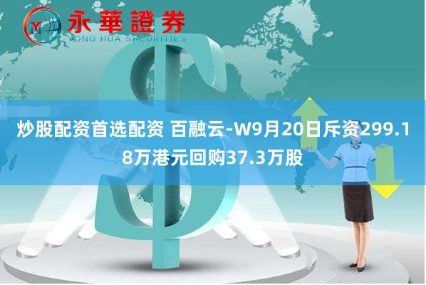 炒股配资首选配资 百融云-W9月20日斥资299.18万港元回购37.3万股