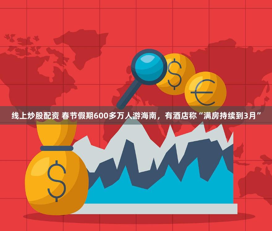 线上炒股配资 春节假期600多万人游海南，有酒店称“满房持续到3月”