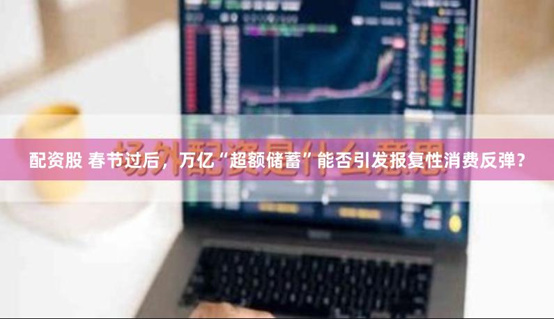 配资股 春节过后，万亿“超额储蓄”能否引发报复性消费反弹？