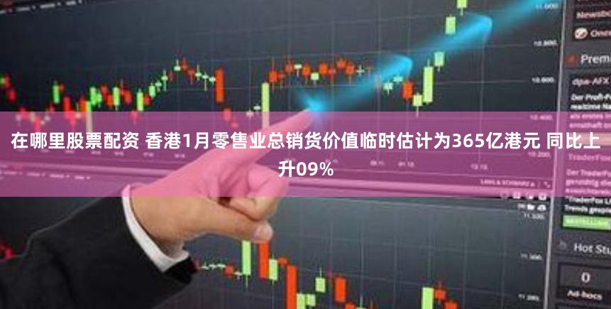 在哪里股票配资 香港1月零售业总销货价值临时估计为365亿港元 同比上升09%