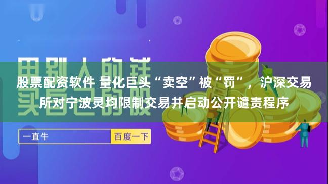 股票配资软件 量化巨头“卖空”被“罚”，沪深交易所对宁波灵均限制交易并启动公开谴责程序