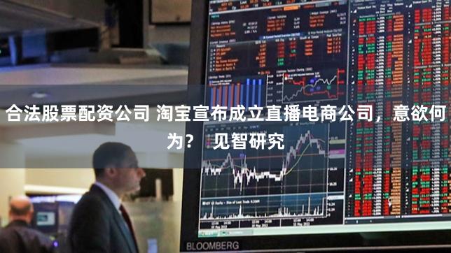 合法股票配资公司 淘宝宣布成立直播电商公司，意欲何为？  见智研究