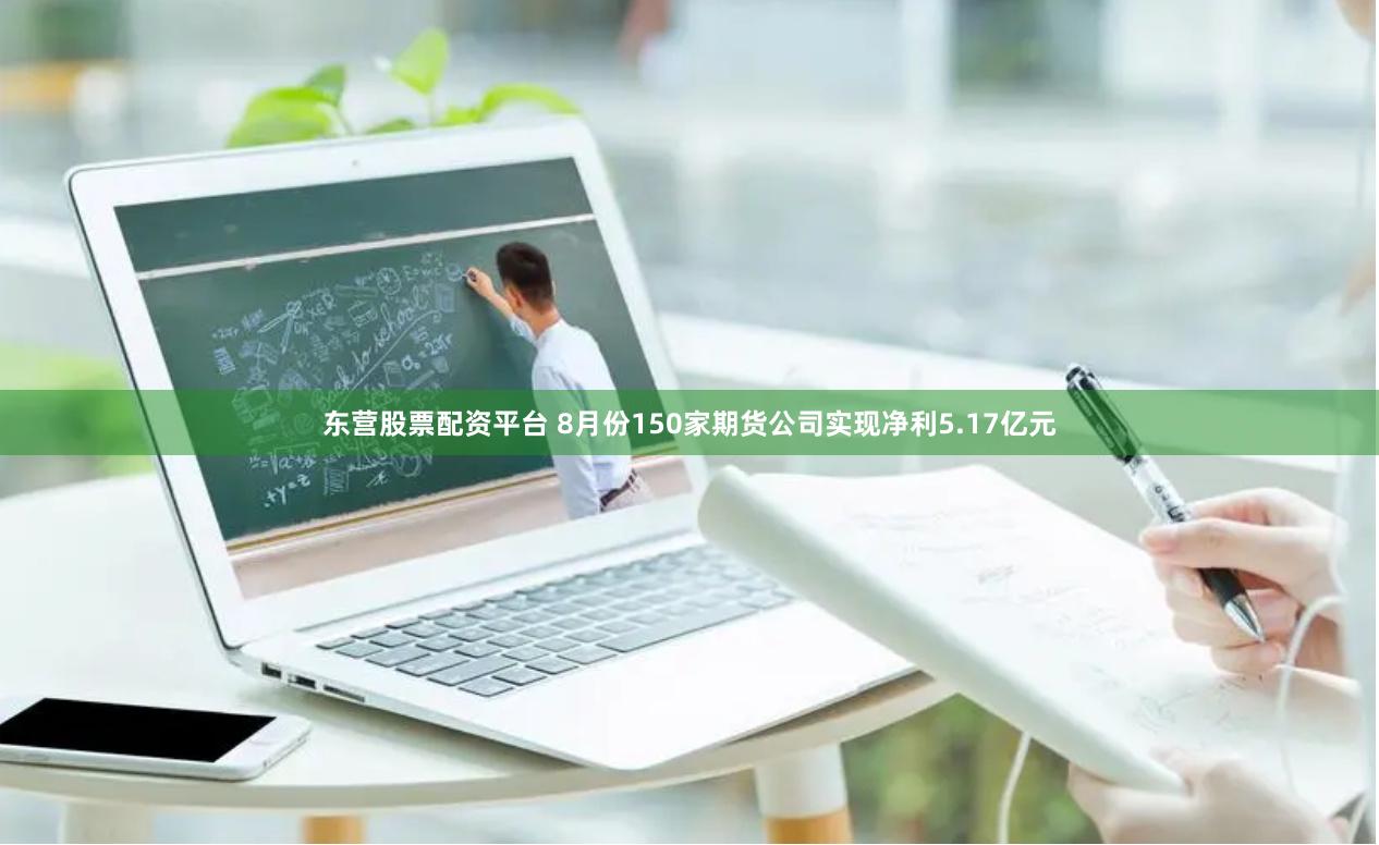 东营股票配资平台 8月份150家期货公司实现净利5.17亿元