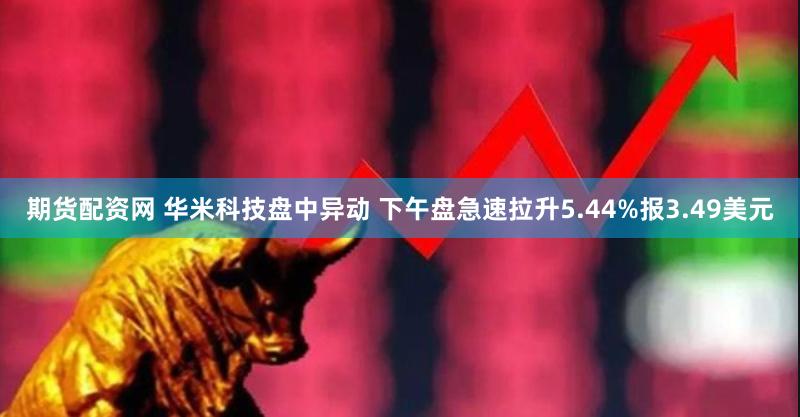 期货配资网 华米科技盘中异动 下午盘急速拉升5.44%报3.49美元