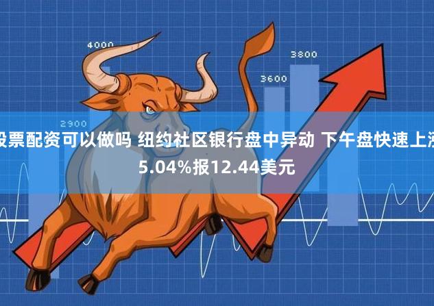 股票配资可以做吗 纽约社区银行盘中异动 下午盘快速上涨5.04%报12.44美元