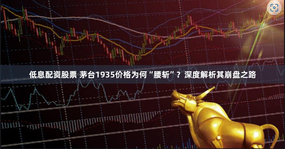 低息配资股票 茅台1935价格为何“腰斩”？深度解析其崩盘之路